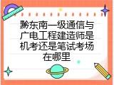 黔东南一级通信与广电工程建造师是机考还是笔试考场在哪里