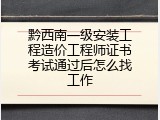 黔西南一级安装工程造价工程师证书考试通过后怎么找工作
