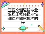 三亚交通运输专业监理工程师报考培训课程哪家机构的好