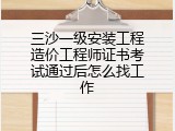 三沙一级安装工程造价工程师证书考试通过后怎么找工作