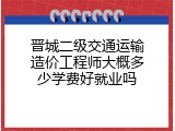 晋城二级交通运输造价工程师大概多少学费好就业吗