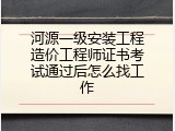 河源一级安装工程造价工程师证书考试通过后怎么找工作
