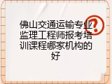 佛山交通运输专业监理工程师报考培训课程哪家机构的好