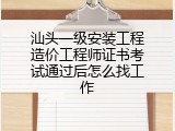 汕头一级安装工程造价工程师证书考试通过后怎么找工作