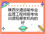 陕西交通运输专业监理工程师报考培训课程哪家机构的好