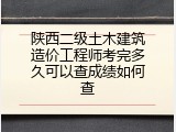 陕西二级土木建筑造价工程师考完多久可以查成绩如何查