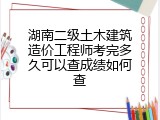 湖南二级土木建筑造价工程师考完多久可以查成绩如何查