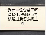湖南一级安装工程造价工程师证书考试通过后怎么找工作