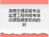 湖南交通运输专业监理工程师报考培训课程哪家机构的好