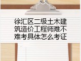 徐汇区二级土木建筑造价工程师难不难考具体怎么考证