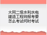 大同二级水利水电建造工程师报考要怎么考试何时考试