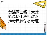 黄浦区二级土木建筑造价工程师难不难考具体怎么考证