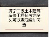 济宁二级土木建筑造价工程师考完多久可以查成绩如何查