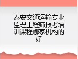 泰安交通运输专业监理工程师报考培训课程哪家机构的好