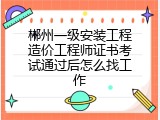 郴州一级安装工程造价工程师证书考试通过后怎么找工作