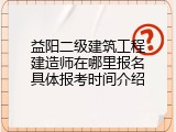 益阳二级建筑工程建造师在哪里报名具体报考时间介绍