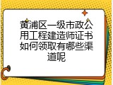 黄浦区一级市政公用工程建造师证书如何领取有哪些渠道呢