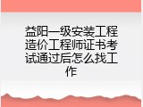 益阳一级安装工程造价工程师证书考试通过后怎么找工作