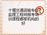 十堰交通运输专业监理工程师报考培训课程哪家机构的好