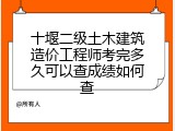 十堰二级土木建筑造价工程师考完多久可以查成绩如何查