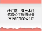 徐汇区一级土木建筑造价工程师就业方向和前景如何？
