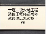 十堰一级安装工程造价工程师证书考试通过后怎么找工作