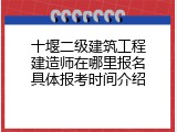 十堰二级建筑工程建造师在哪里报名具体报考时间介绍