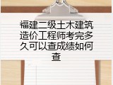福建二级土木建筑造价工程师考完多久可以查成绩如何查