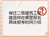 宿迁二级建筑工程建造师在哪里报名具体报考时间介绍
