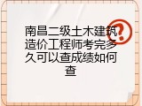 南昌二级土木建筑造价工程师考完多久可以查成绩如何查