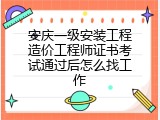 安庆一级安装工程造价工程师证书考试通过后怎么找工作