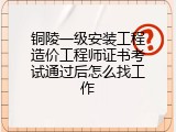 铜陵一级安装工程造价工程师证书考试通过后怎么找工作