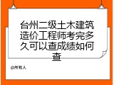 台州二级土木建筑造价工程师考完多久可以查成绩如何查