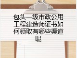 包头一级市政公用工程建造师证书如何领取有哪些渠道呢