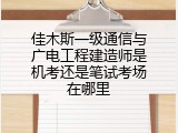 佳木斯一级通信与广电工程建造师是机考还是笔试考场在哪里