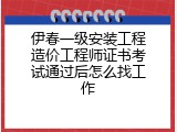 伊春一级安装工程造价工程师证书考试通过后怎么找工作