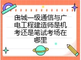 白城一级通信与广电工程建造师是机考还是笔试考场在哪里