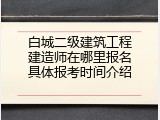 白城二级建筑工程建造师在哪里报名具体报考时间介绍