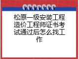 松原一级安装工程造价工程师证书考试通过后怎么找工作
