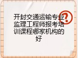 开封交通运输专业监理工程师报考培训课程哪家机构的好