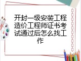 开封一级安装工程造价工程师证书考试通过后怎么找工作