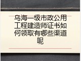 乌海一级市政公用工程建造师证书如何领取有哪些渠道呢