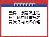 盘锦二级建筑工程建造师在哪里报名具体报考时间介绍