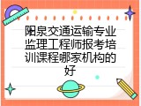 阳泉交通运输专业监理工程师报考培训课程哪家机构的好