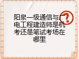 阳泉一级通信与广电工程建造师是机考还是笔试考场在哪里