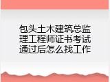 包头土木建筑总监理工程师证书考试通过后怎么找工作