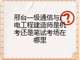 邢台一级通信与广电工程建造师是机考还是笔试考场在哪里