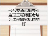 邢台交通运输专业监理工程师报考培训课程哪家机构的好