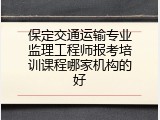 保定交通运输专业监理工程师报考培训课程哪家机构的好