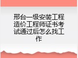 邢台一级安装工程造价工程师证书考试通过后怎么找工作